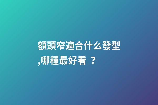 額頭窄適合什么發型,哪種最好看？